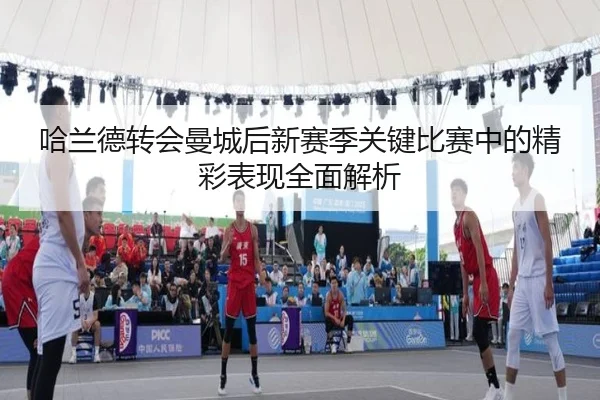 哈兰德转会曼城后新赛季关键比赛中的精彩表现全面解析